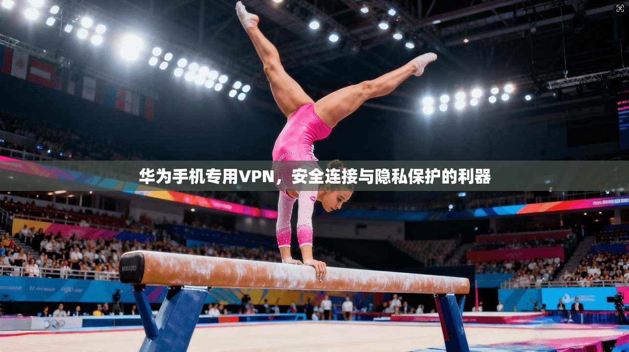 华为手机专用VPN，安全连接与隐私保护的利器