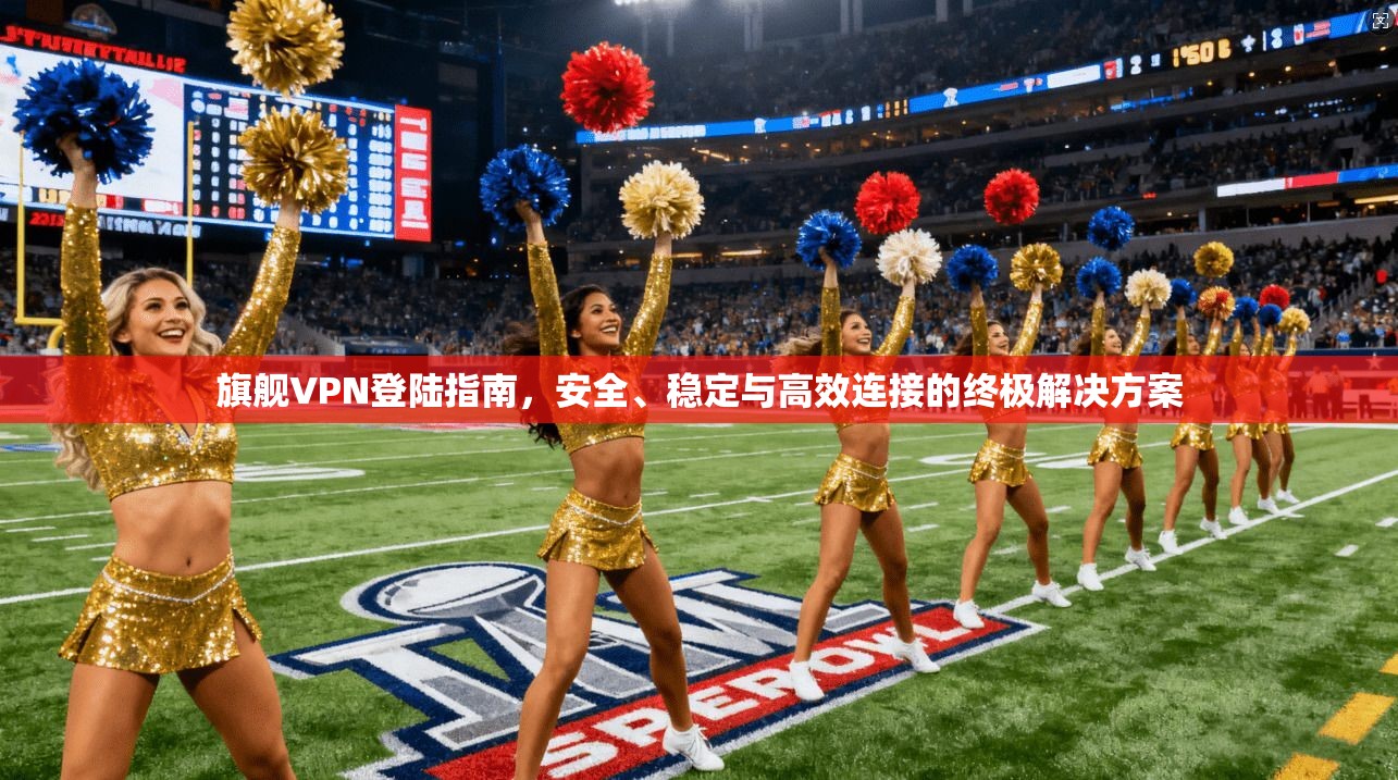 旗舰VPN登陆指南,安全、稳定与高效连接的终极解决方案