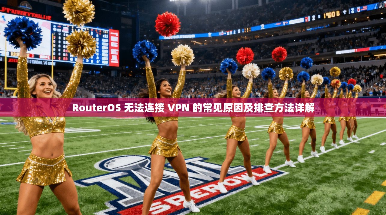 RouterOS 无法连接 VPN 的常见原因及排查方法详解