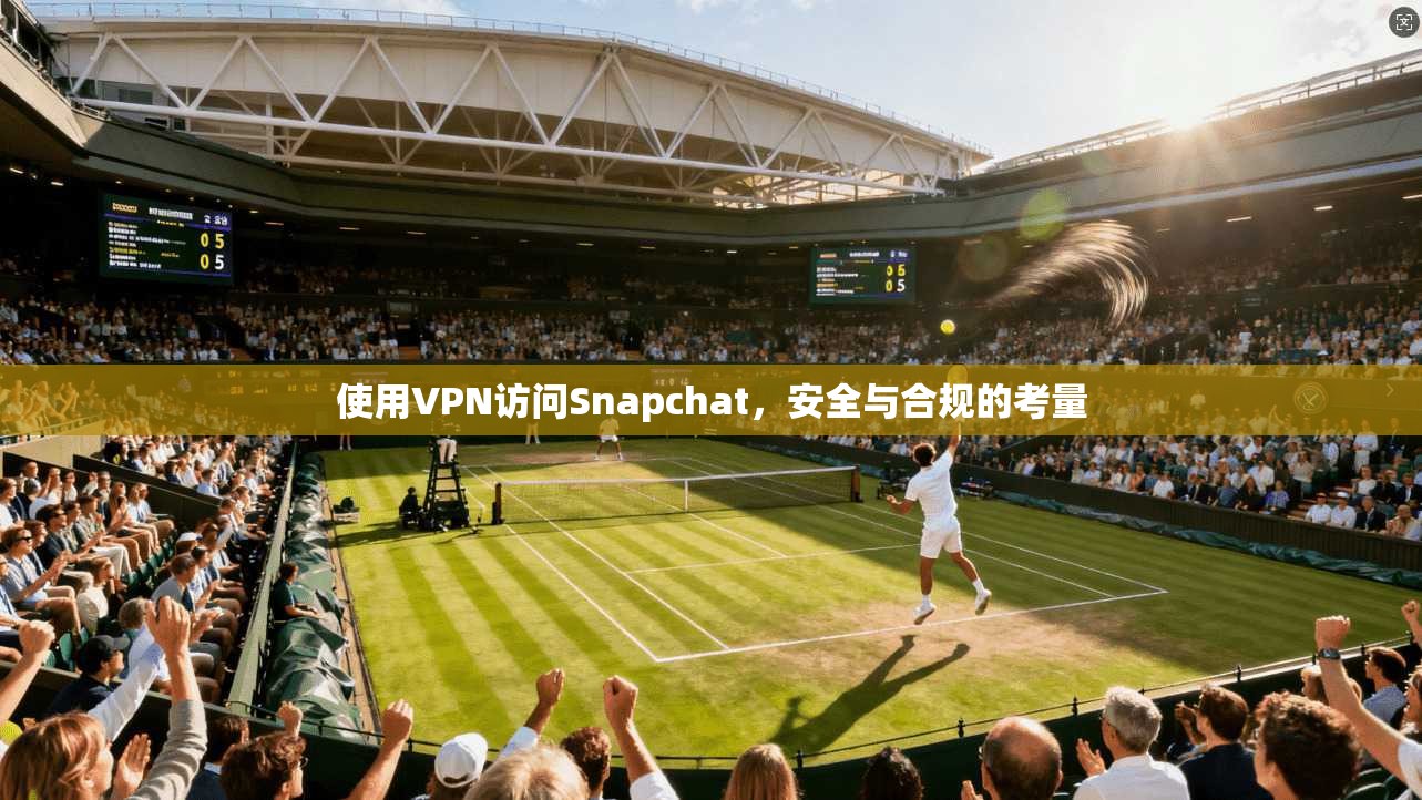 使用VPN访问Snapchat,安全与合规的考量 使用VPN访问Snapchat,安全与合规的考量