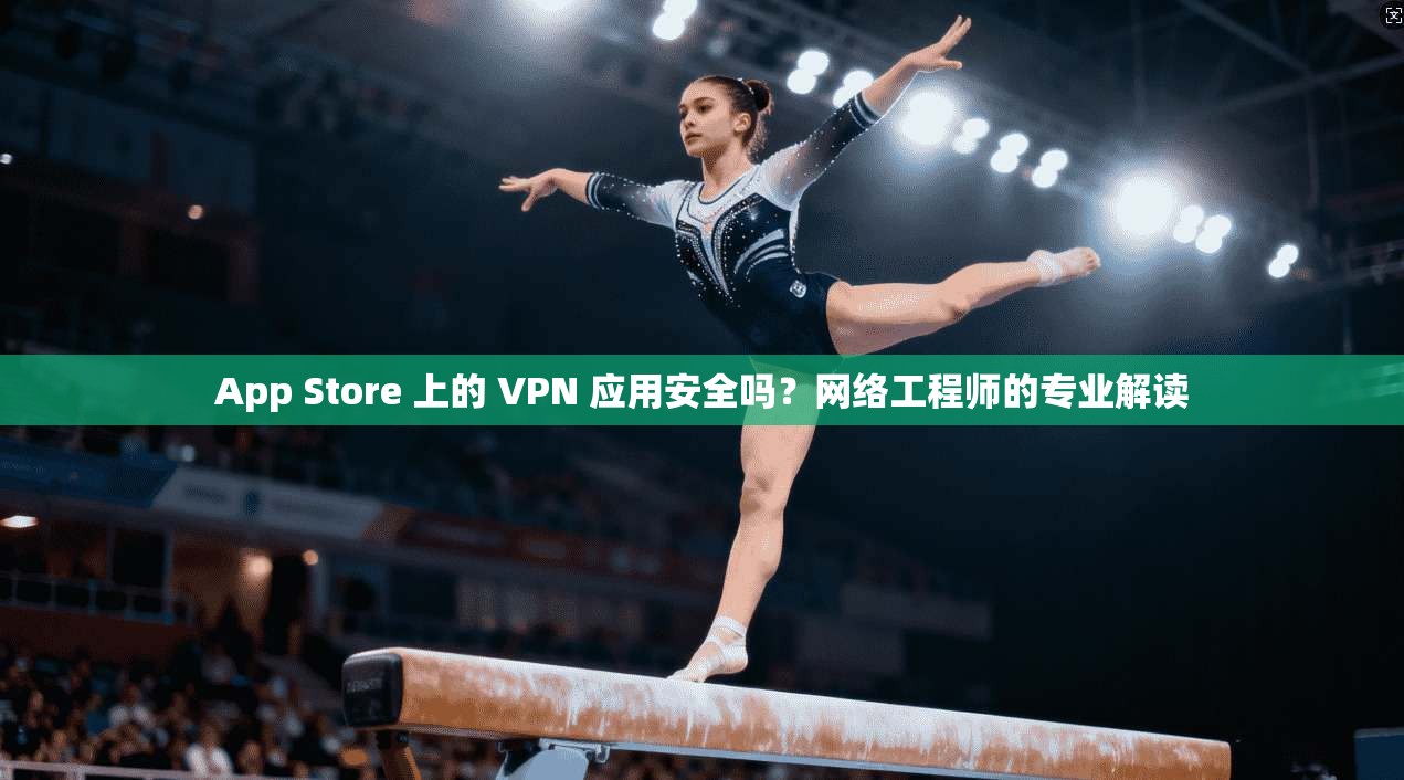App Store 上的 VPN 应用安全吗？网络工程师的专业解读