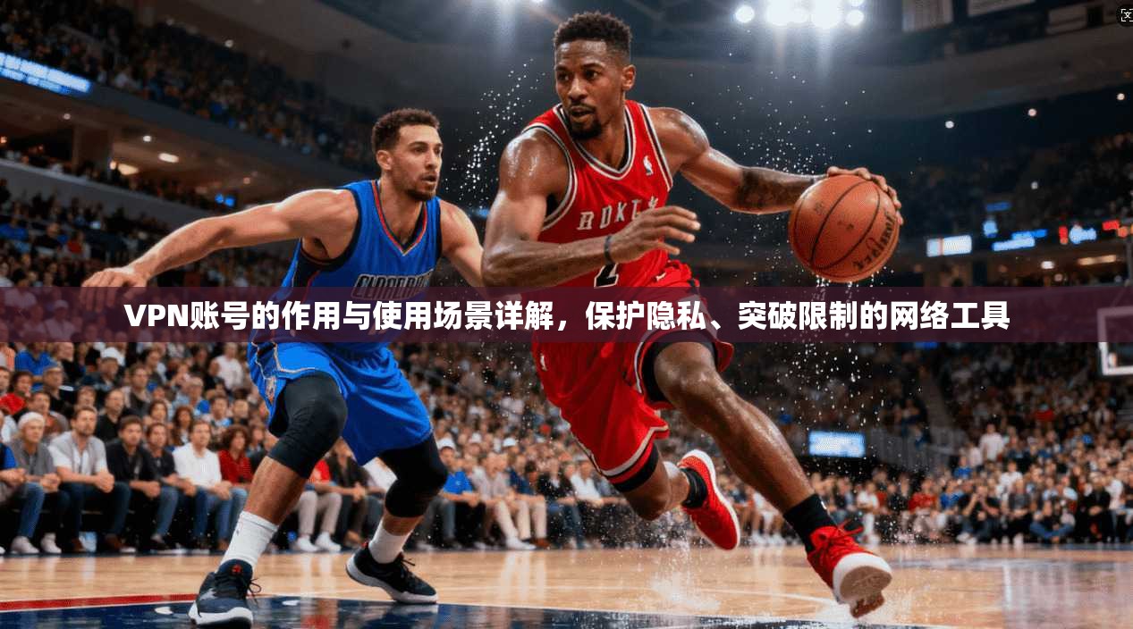 VPN账号的作用与使用场景详解，保护隐私、突破限制的网络工具