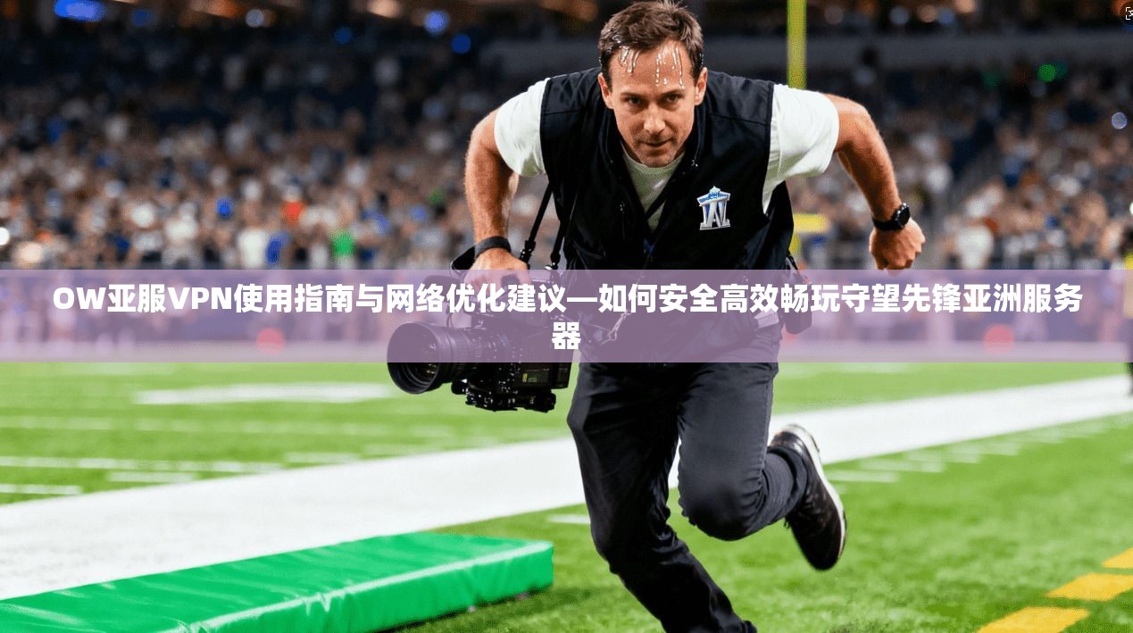 OW亚服VPN使用指南与网络优化建议—如何安全高效畅玩守望先锋亚洲服务器