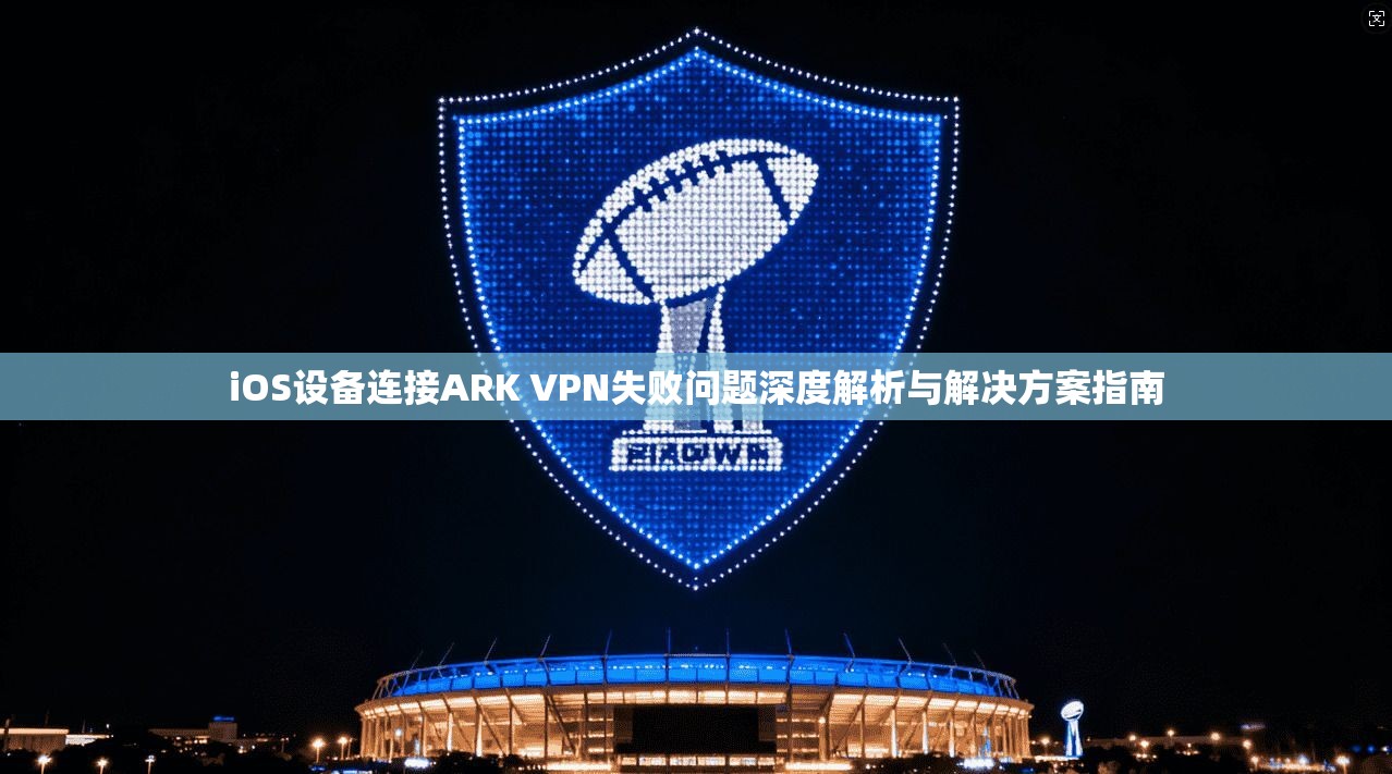 iOS设备连接ARK VPN失败问题深度解析与解决方案指南