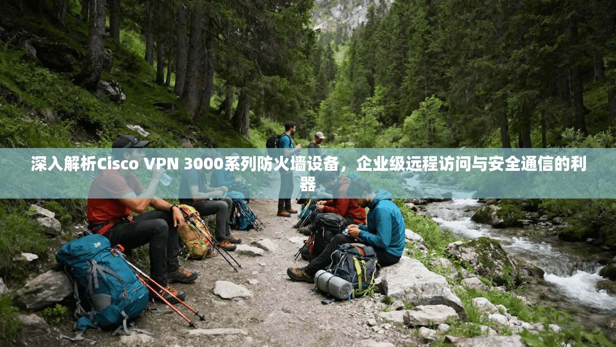 深入解析Cisco VPN 3000系列防火墙设备，企业级远程访问与安全通信的利器