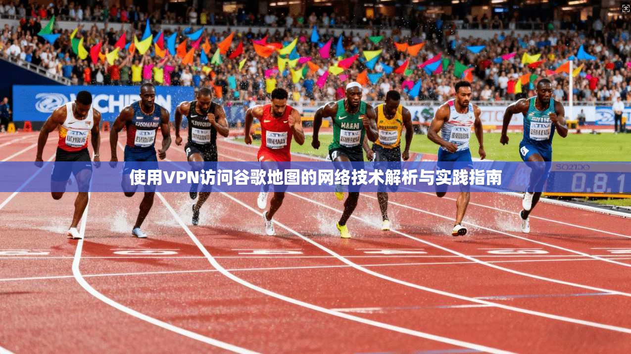 使用VPN访问谷歌地图的网络技术解析与实践指南