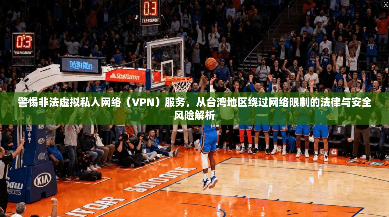 警惕非法虚拟私人网络（VPN）服务，从台湾地区绕过网络限制的法律与安全风险解析