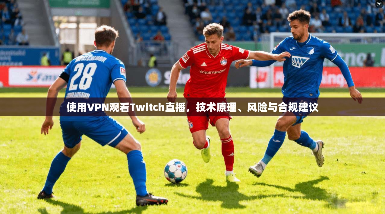 使用VPN观看Twitch直播，技术原理、风险与合规建议