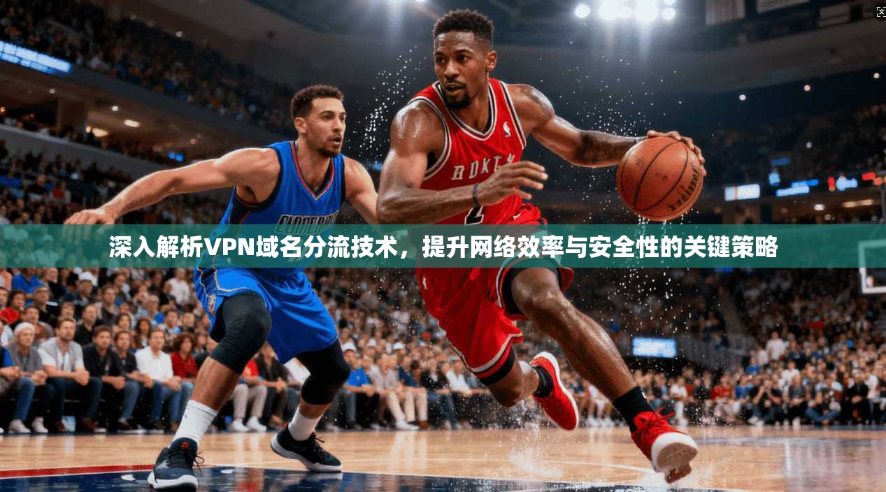 深入解析VPN域名分流技术，提升网络效率与安全性的关键策略
