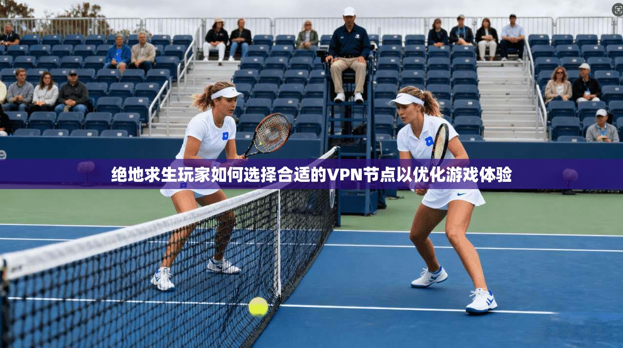 绝地求生玩家如何选择合适的VPN节点以优化游戏体验