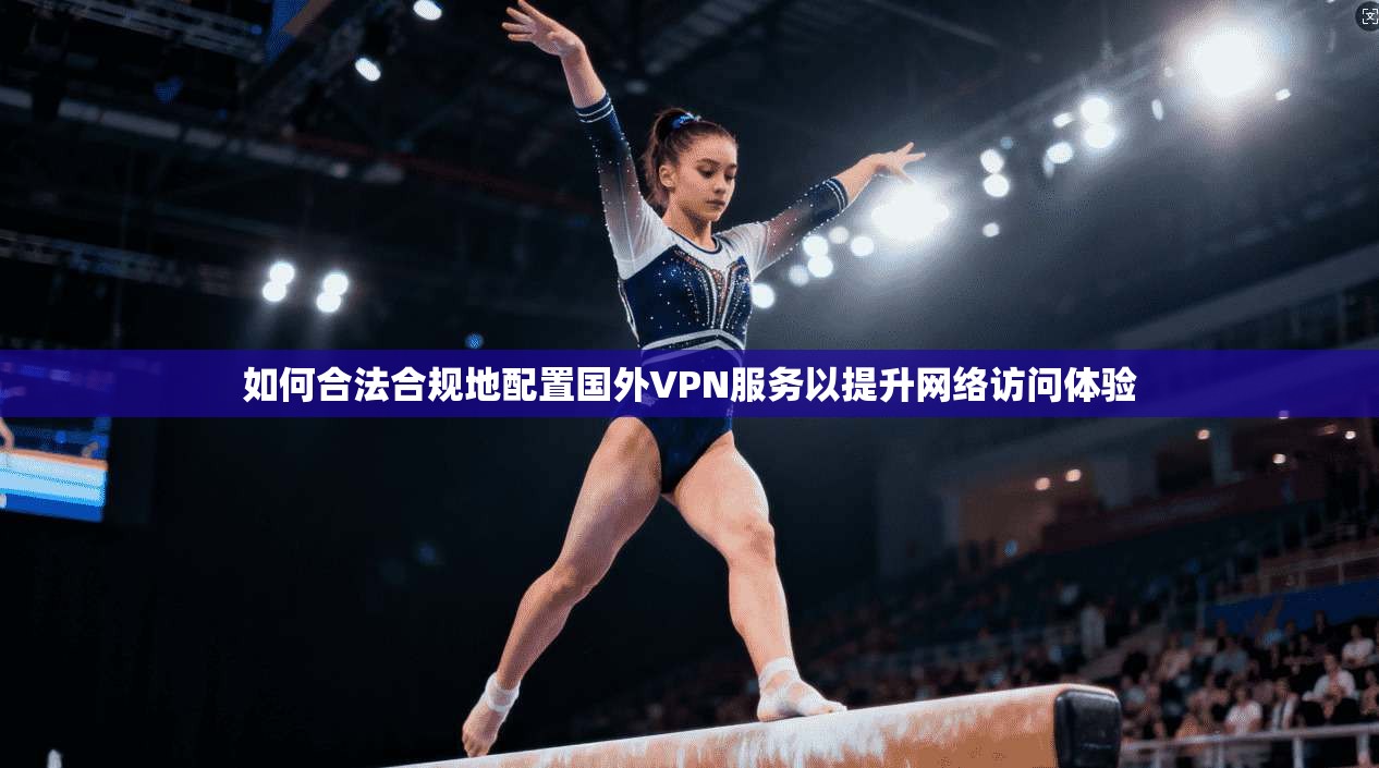 如何合法合规地配置国外VPN服务以提升网络访问体验