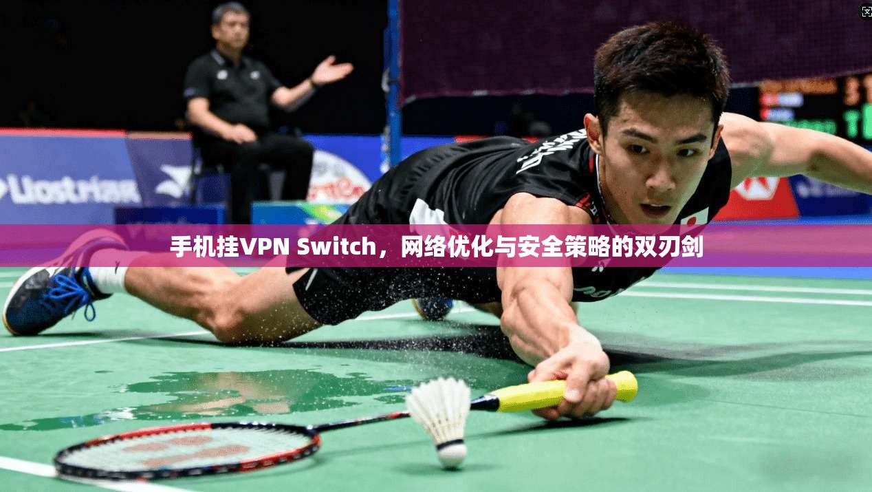 手机挂VPN Switch，网络优化与安全策略的双刃剑