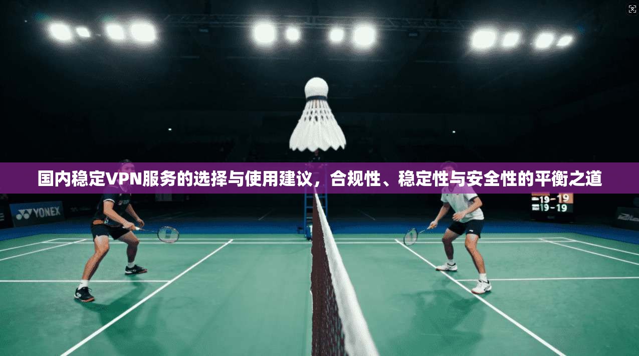 国内稳定VPN服务的选择与使用建议,合规性、稳定性与安全性的平衡之道 国内稳定VPN服务的选择与使用建议,合规性、稳定性与安全性的平衡之道