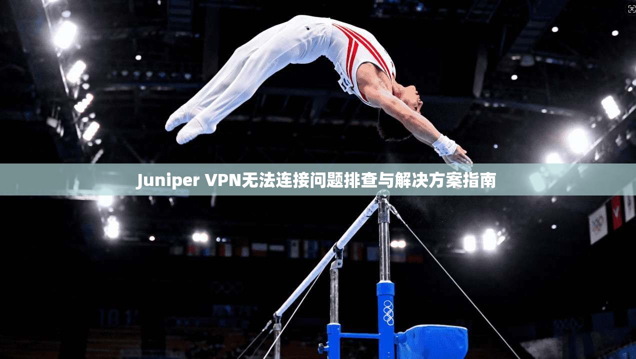 Juniper VPN无法连接问题排查与解决方案指南
