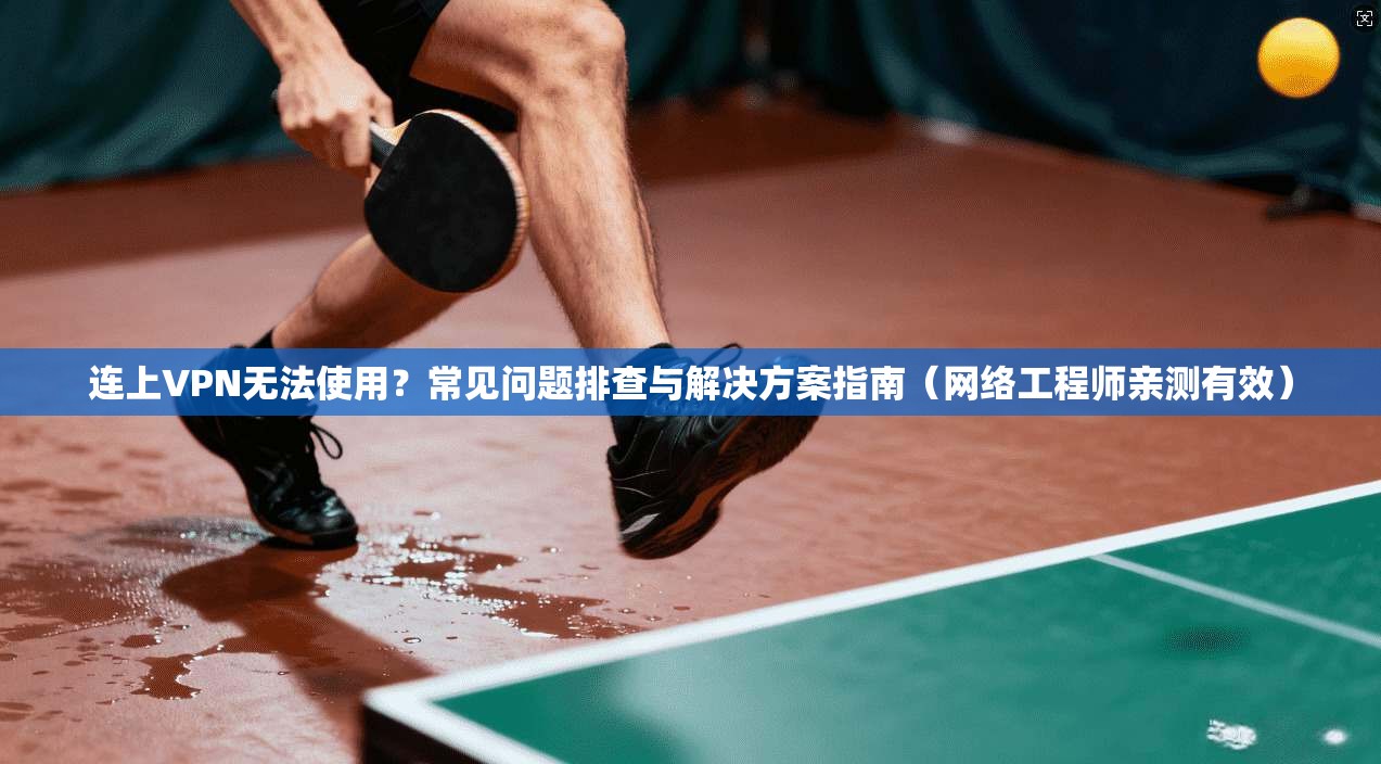 连上VPN无法使用？常见问题排查与解决方案指南（网络工程师亲测有效）