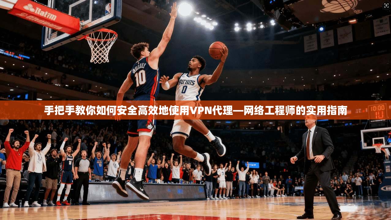 手把手教你如何安全高效地使用VPN代理—网络工程师的实用指南