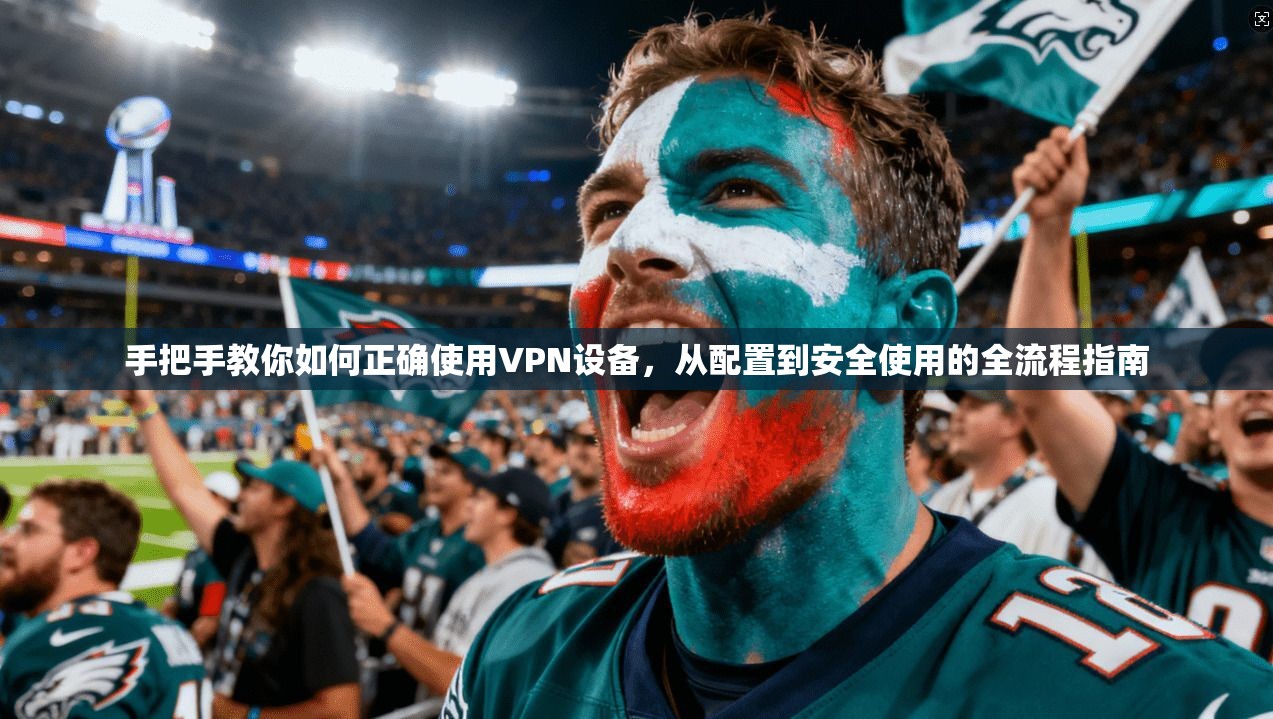 手把手教你如何正确使用VPN设备,从配置到安全使用的全流程指南 手把手教你如何正确使用VPN设备,从配置到安全使用的全流程指南