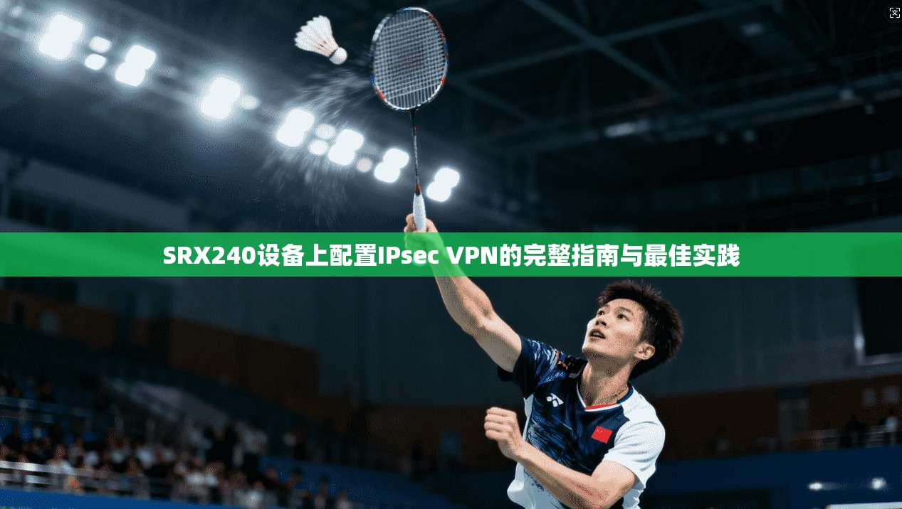SRX240设备上配置IPsec VPN的完整指南与最佳实践 SRX240设备上配置IPsec VPN的完整指南与最佳实践