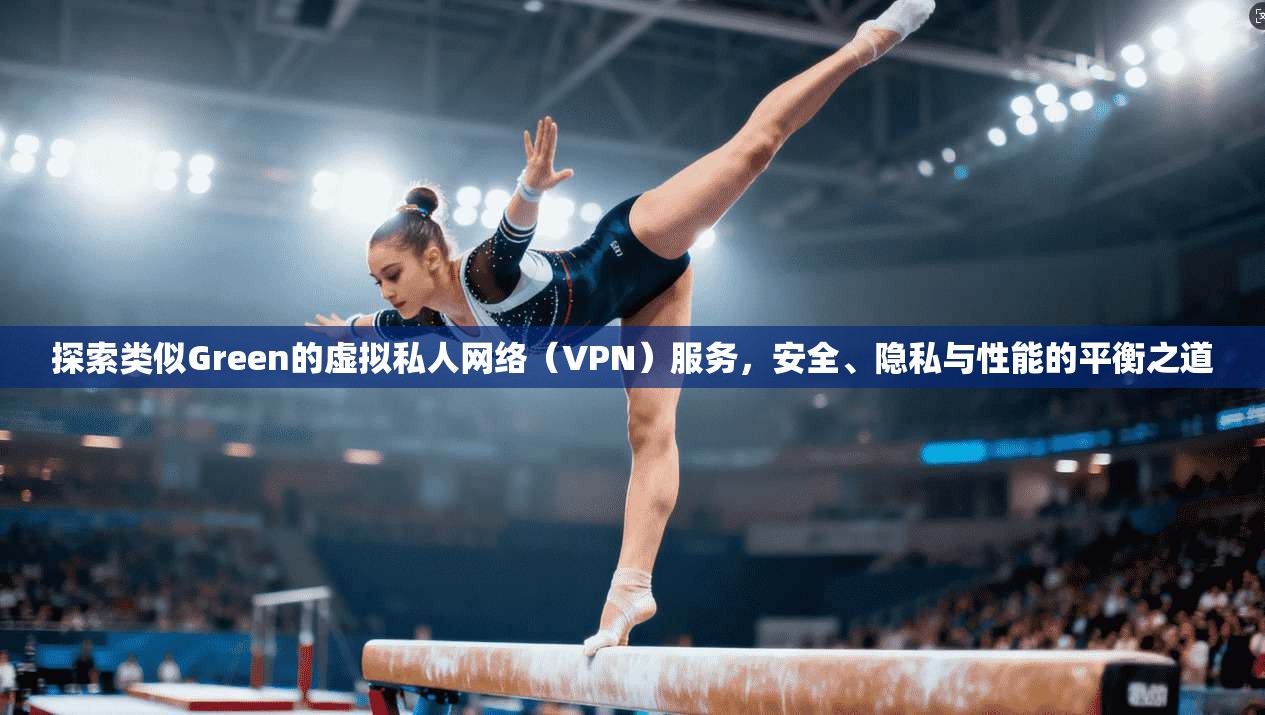 探索类似Green的虚拟私人网络（VPN）服务，安全、隐私与性能的平衡之道