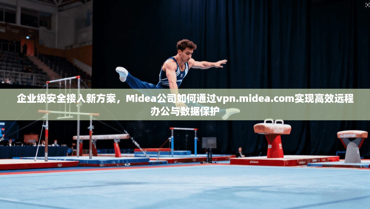 企业级安全接入新方案,Midea公司如何通过vpn.midea.com实现高效远程办公与数据保护 企业级安全接入新方案,Midea公司如何通过vpn.midea.com实现高效远程办公与数据保护