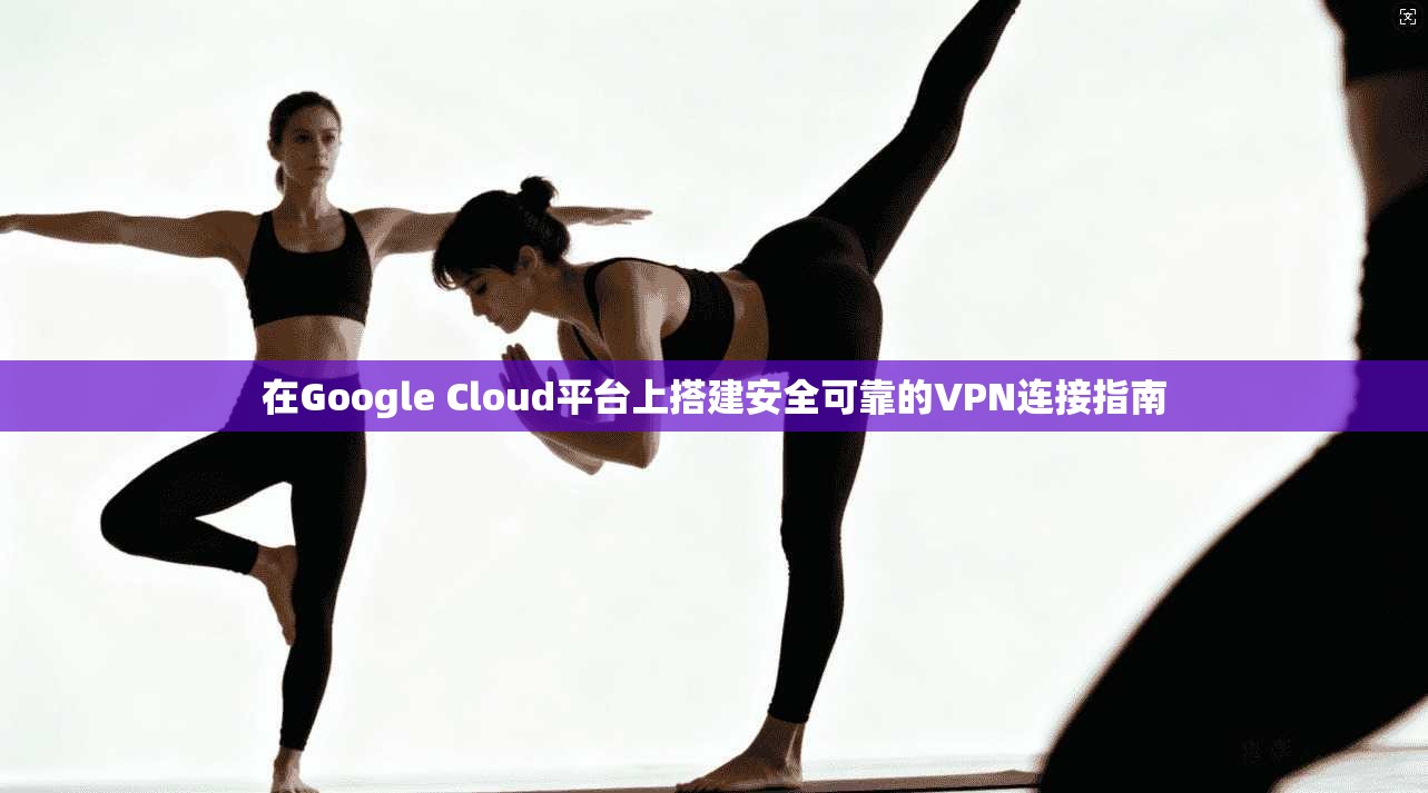 在Google Cloud平台上搭建安全可靠的VPN连接指南