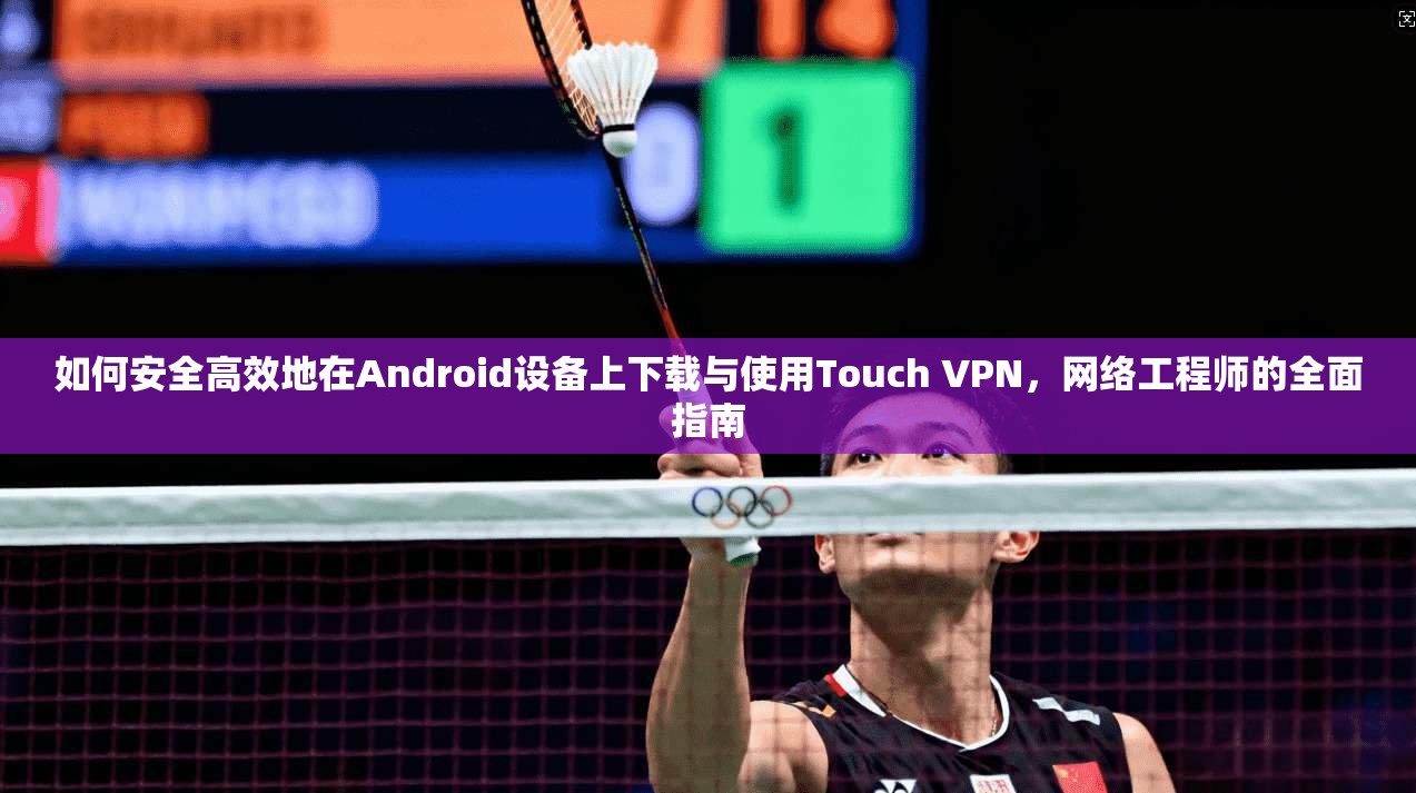 如何安全高效地在Android设备上下载与使用Touch VPN，网络工程师的全面指南