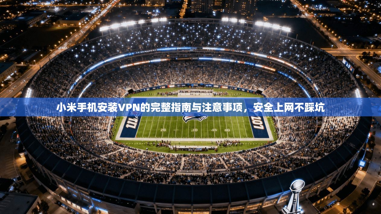 小米手机安装VPN的完整指南与注意事项，安全上网不踩坑