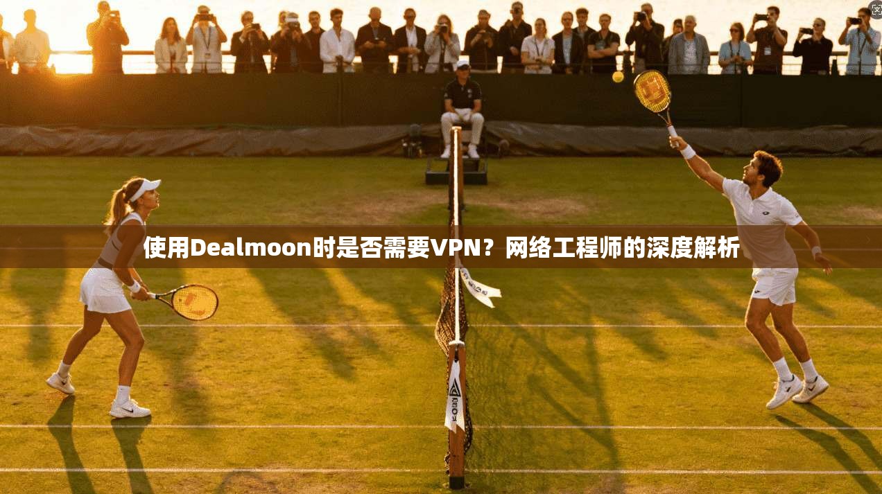 使用Dealmoon时是否需要VPN？网络工程师的深度解析