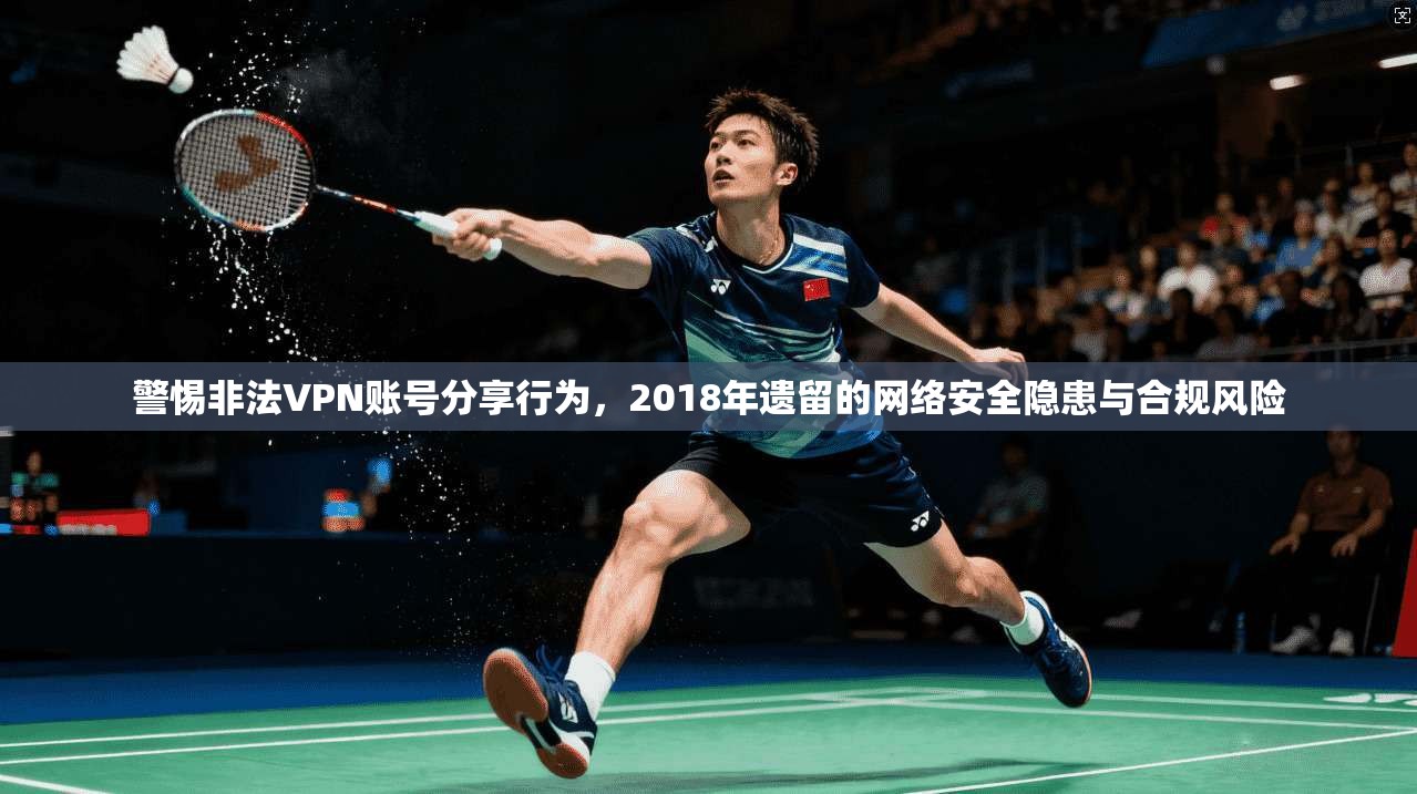 警惕非法VPN账号分享行为，2018年遗留的网络安全隐患与合规风险