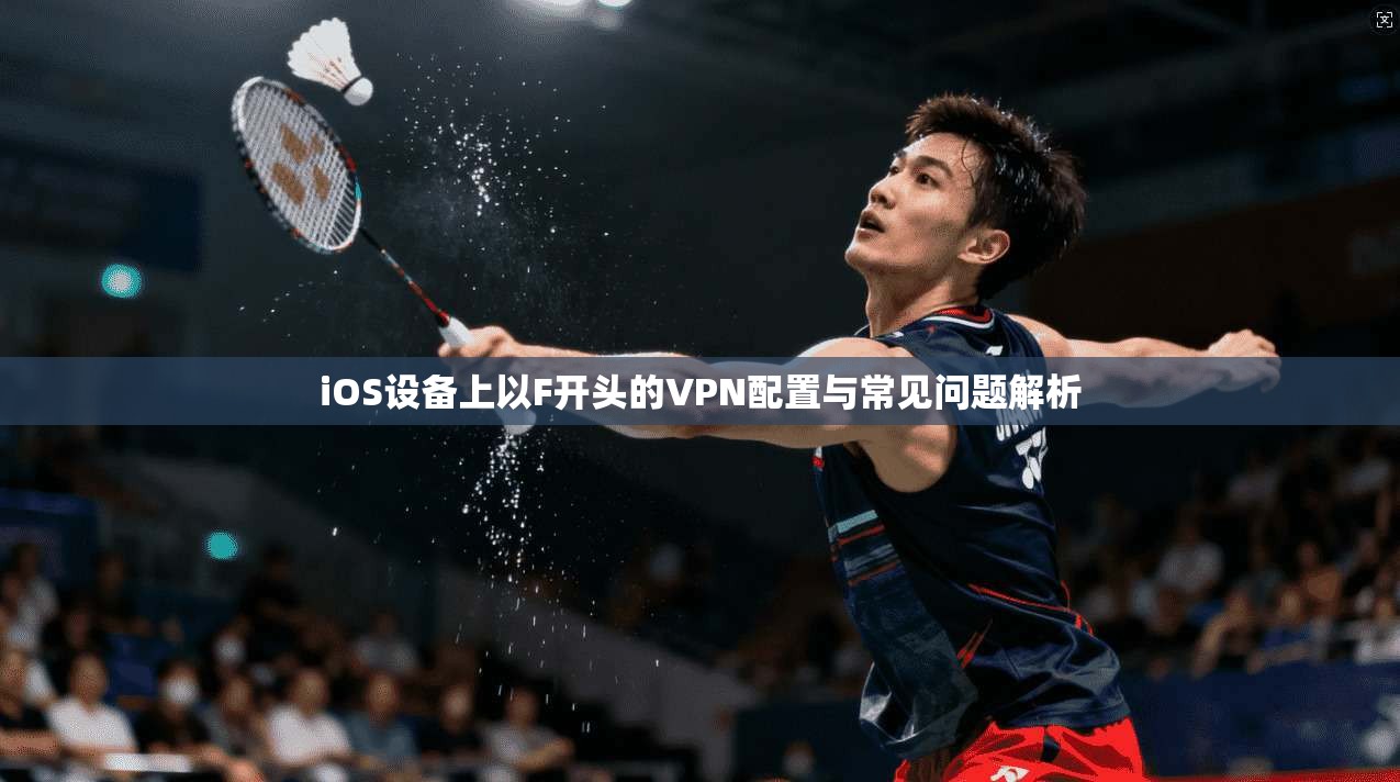 iOS设备上以F开头的VPN配置与常见问题解析 iOS设备上以F开头的VPN配置与常见问题解析