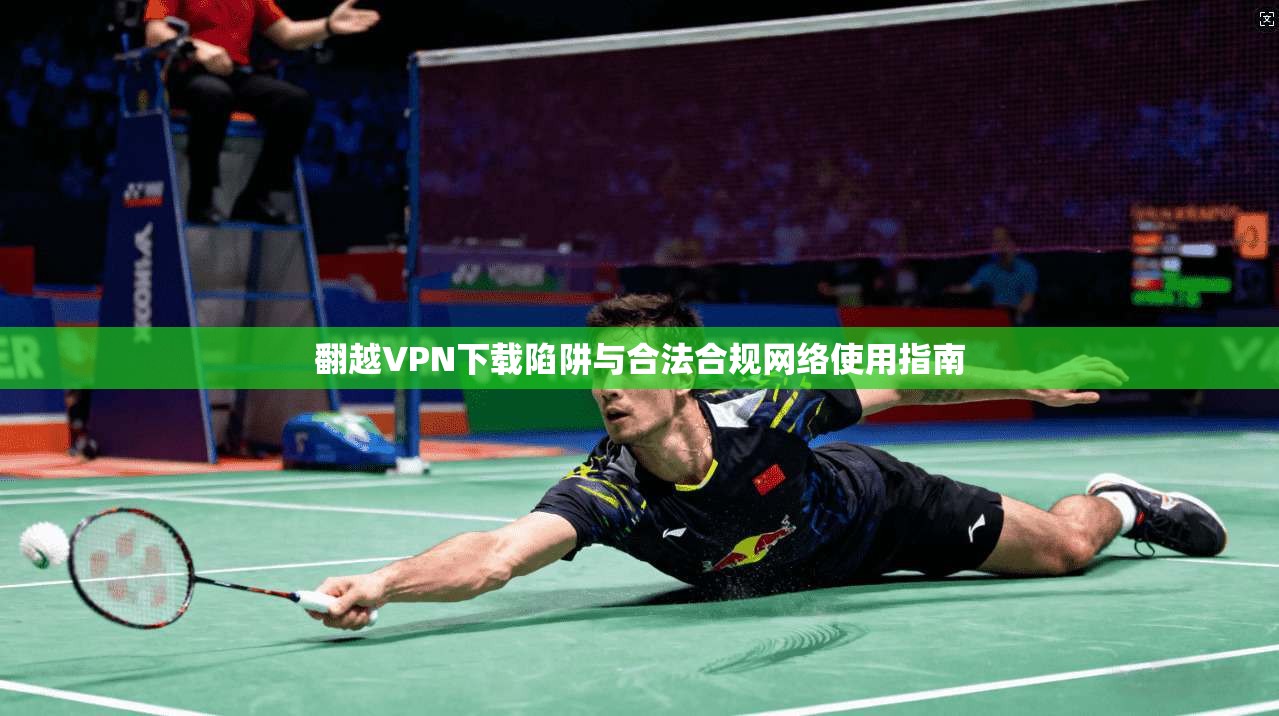 翻越VPN下载陷阱与合法合规网络使用指南 翻越VPN下载陷阱与合法合规网络使用指南