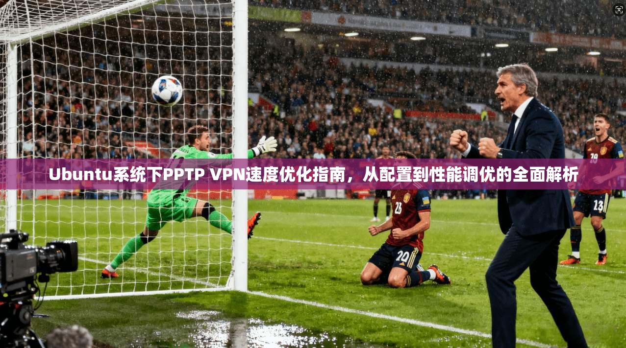 Ubuntu系统下PPTP VPN速度优化指南,从配置到性能调优的全面解析 Ubuntu系统下PPTP VPN速度优化指南,从配置到性能调优的全面解析