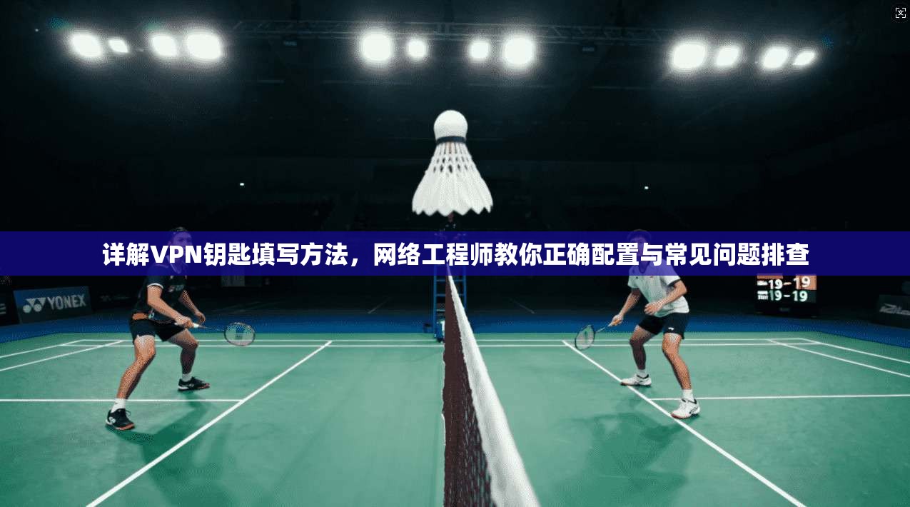 详解VPN钥匙填写方法,网络工程师教你正确配置与常见问题排查