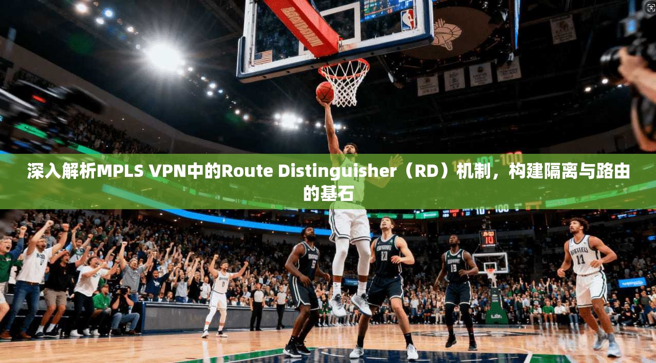 深入解析MPLS VPN中的Route Distinguisher（RD）机制，构建隔离与路由的基石