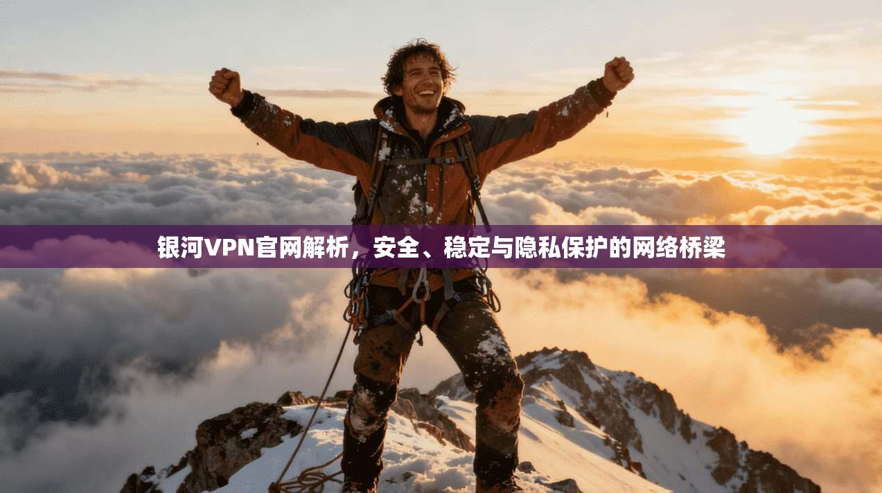 银河VPN官网解析,安全、稳定与隐私保护的网络桥梁