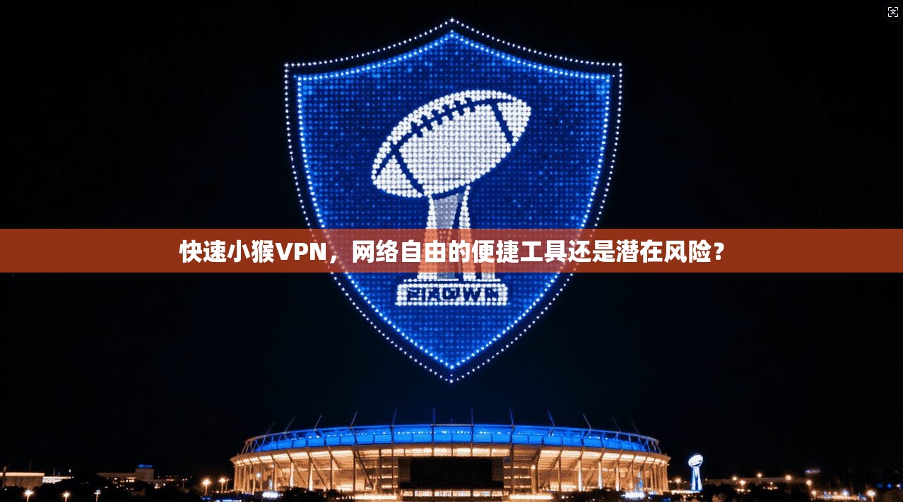 快速小猴VPN,网络自由的便捷工具还是潜在风险? 快速小猴VPN,网络自由的便捷工具还是潜在风险?