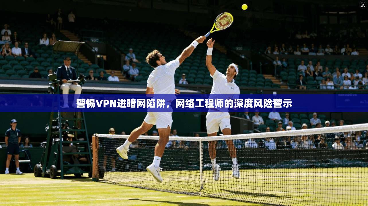 警惕VPN进暗网陷阱，网络工程师的深度风险警示