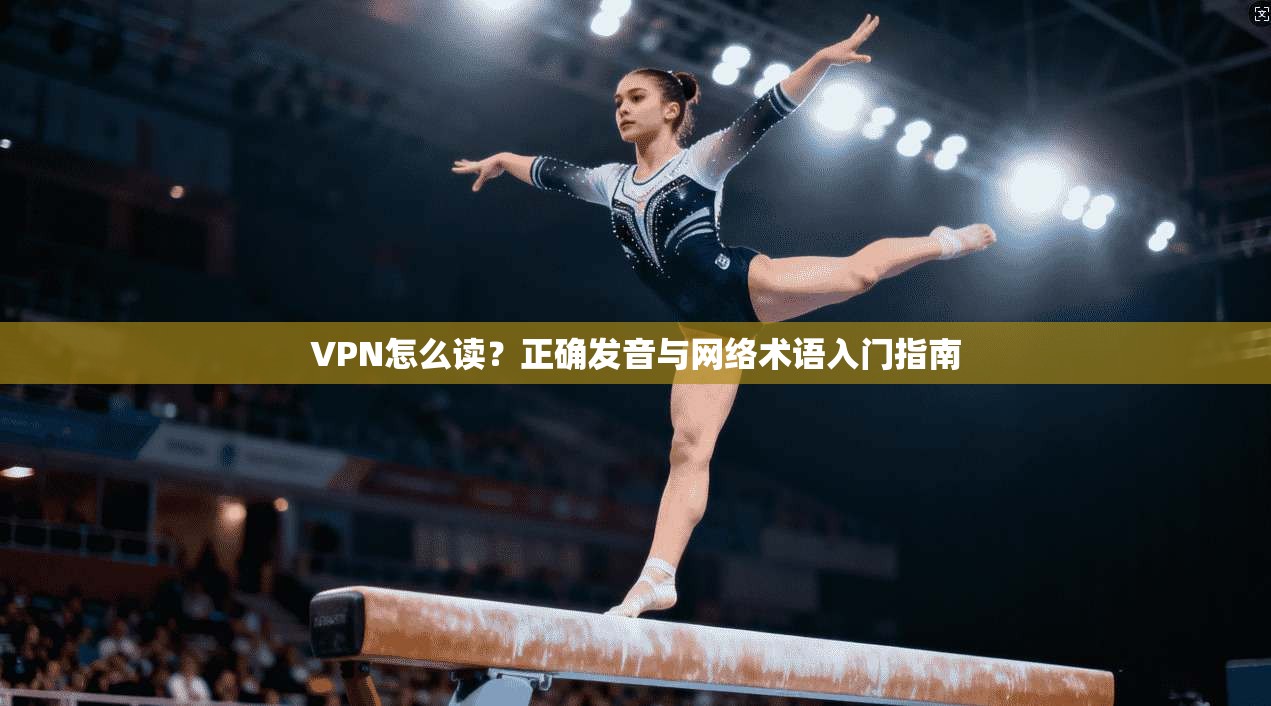 VPN怎么读?正确发音与网络术语入门指南 VPN怎么读?正确发音与网络术语入门指南