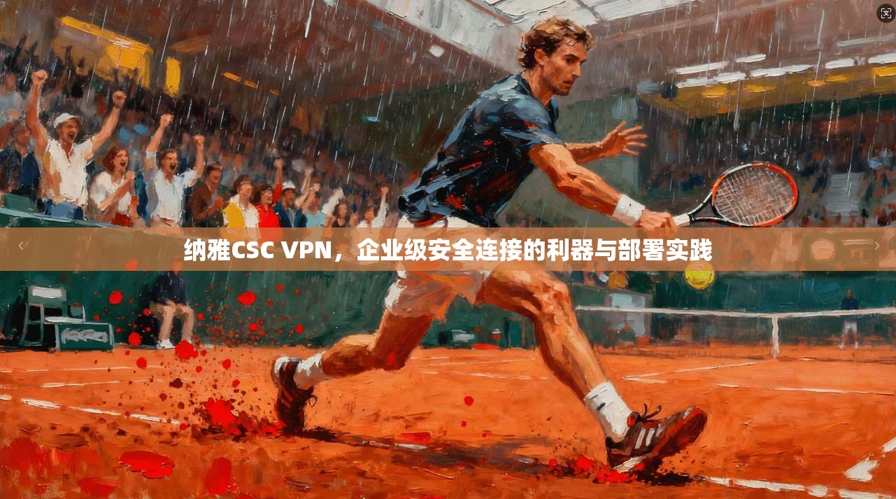 纳雅CSC VPN,企业级安全连接的利器与部署实践
