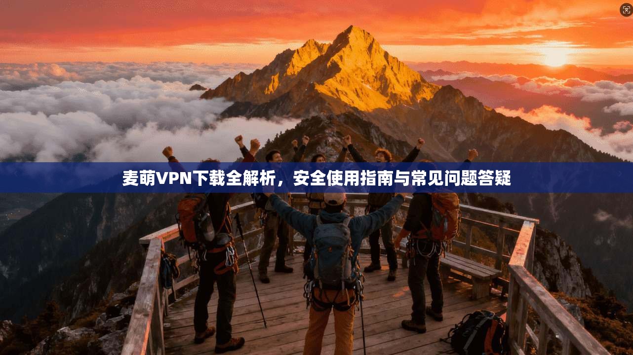 麦萌VPN下载全解析,安全使用指南与常见问题答疑 麦萌VPN下载全解析,安全使用指南与常见问题答疑