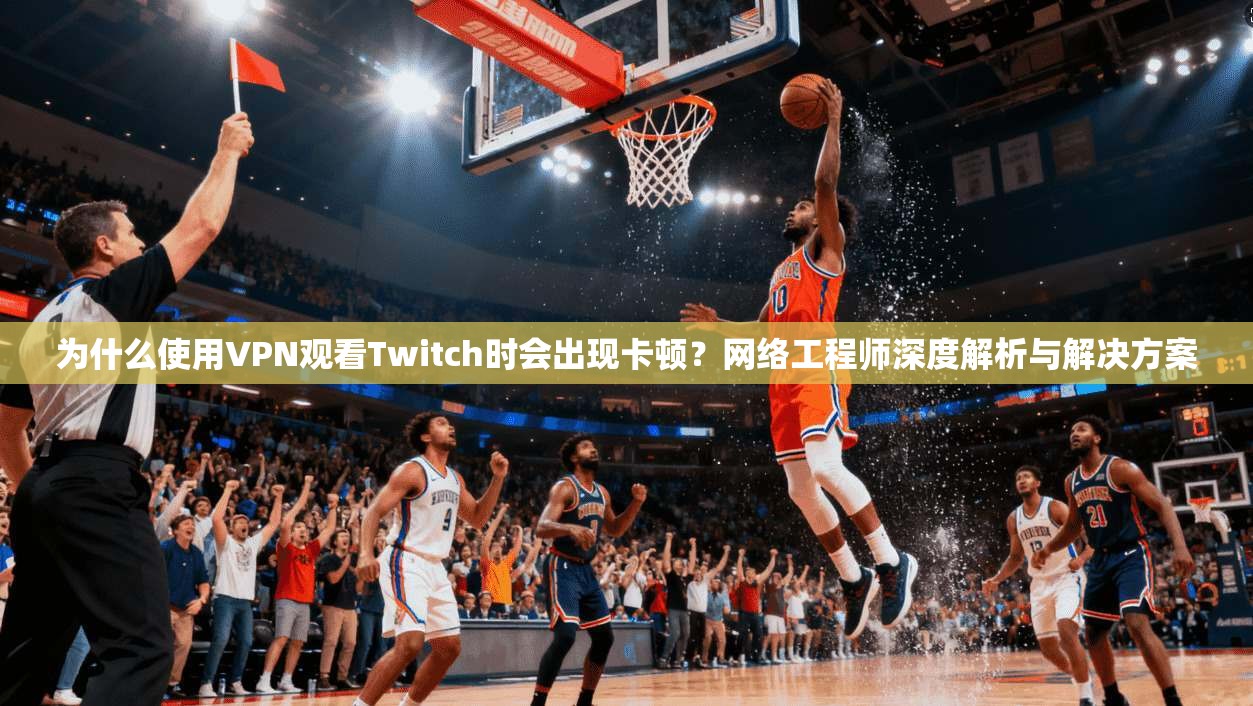 为什么使用VPN观看Twitch时会出现卡顿？网络工程师深度解析与解决方案