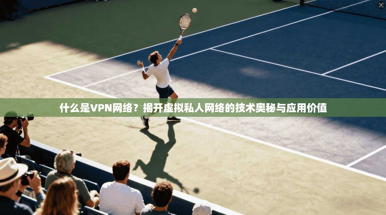 什么是VPN网络?揭开虚拟私人网络的技术奥秘与应用价值 什么是VPN网络?揭开虚拟私人网络的技术奥秘与应用价值