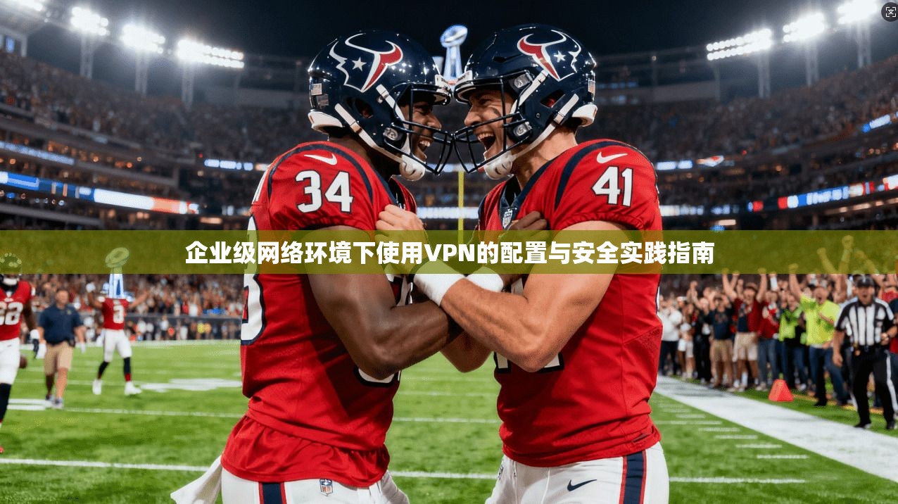企业级网络环境下使用VPN的配置与安全实践指南 企业级网络环境下使用VPN的配置与安全实践指南