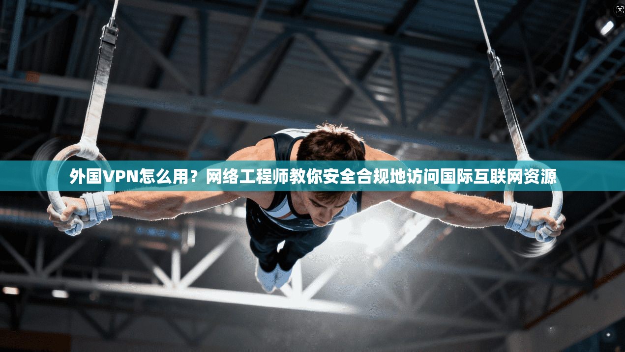 外国VPN怎么用?网络工程师教你安全合规地访问国际互联网资源 外国VPN怎么用?网络工程师教你安全合规地访问国际互联网资源