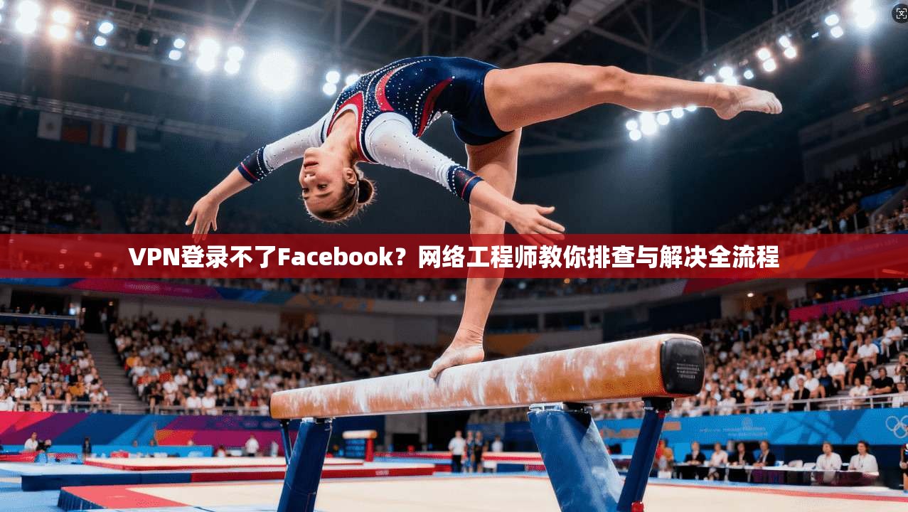 VPN登录不了Facebook？网络工程师教你排查与解决全流程