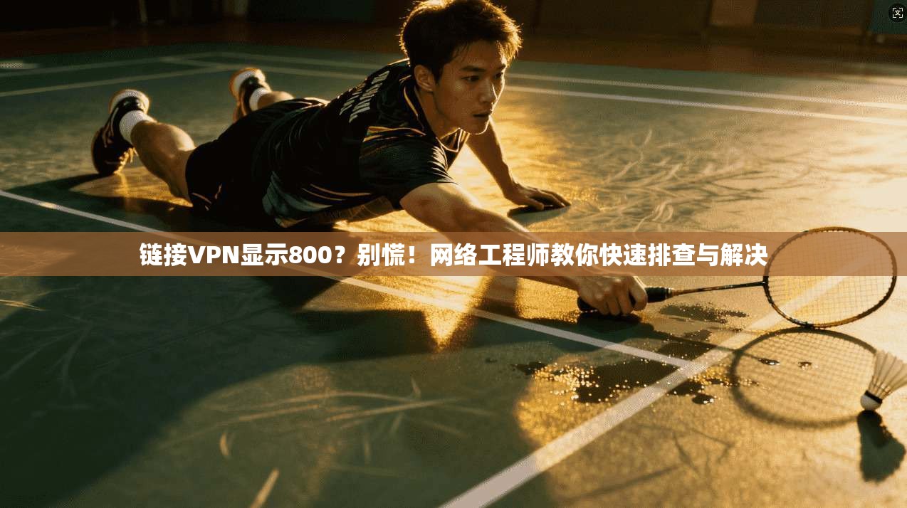 链接VPN显示800？别慌！网络工程师教你快速排查与解决
