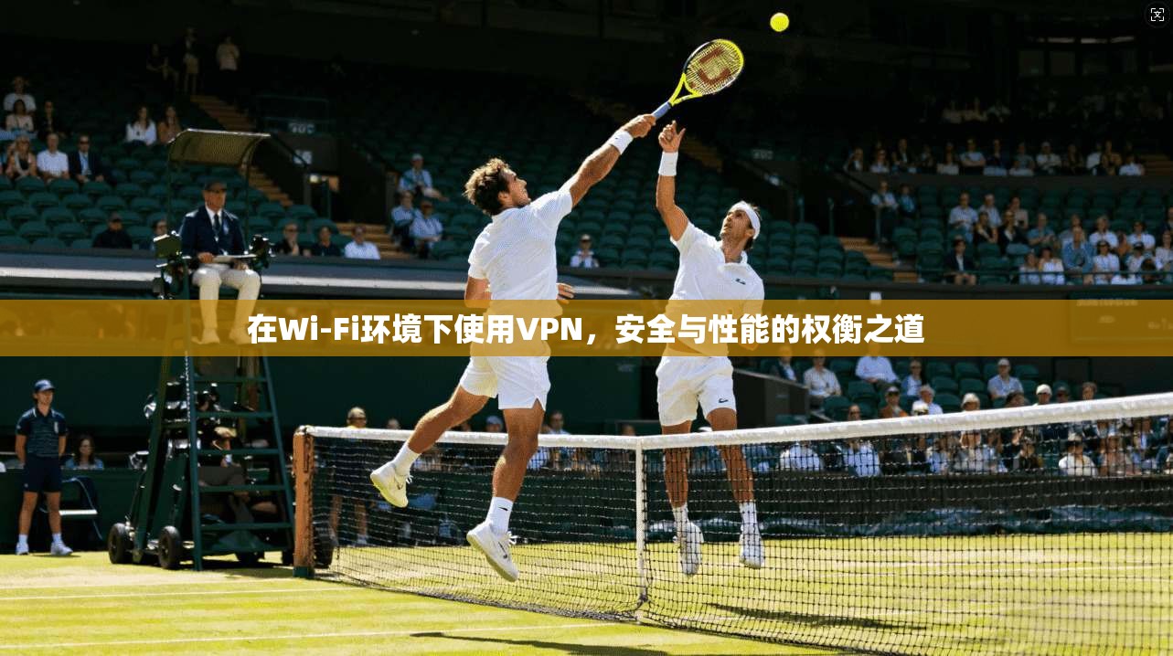 在Wi-Fi环境下使用VPN,安全与性能的权衡之道 在Wi-Fi环境下使用VPN,安全与性能的权衡之道