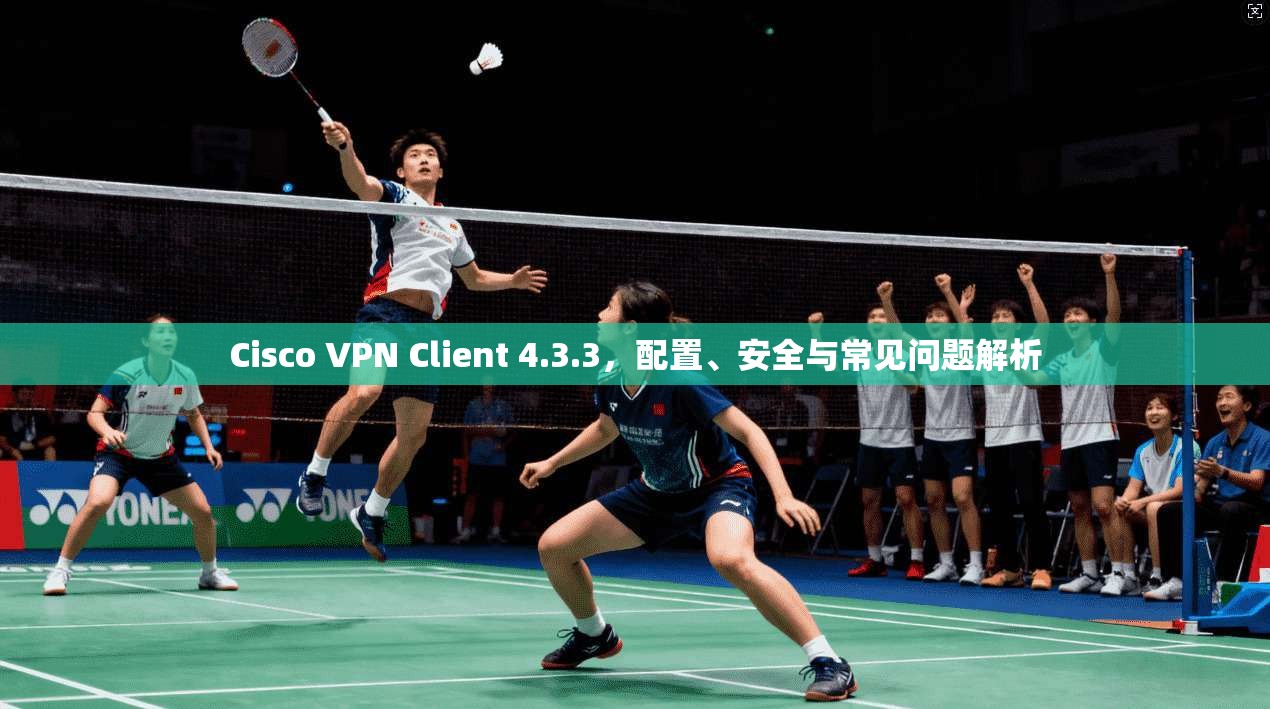 Cisco VPN Client 4.3.3,配置、安全与常见问题解析