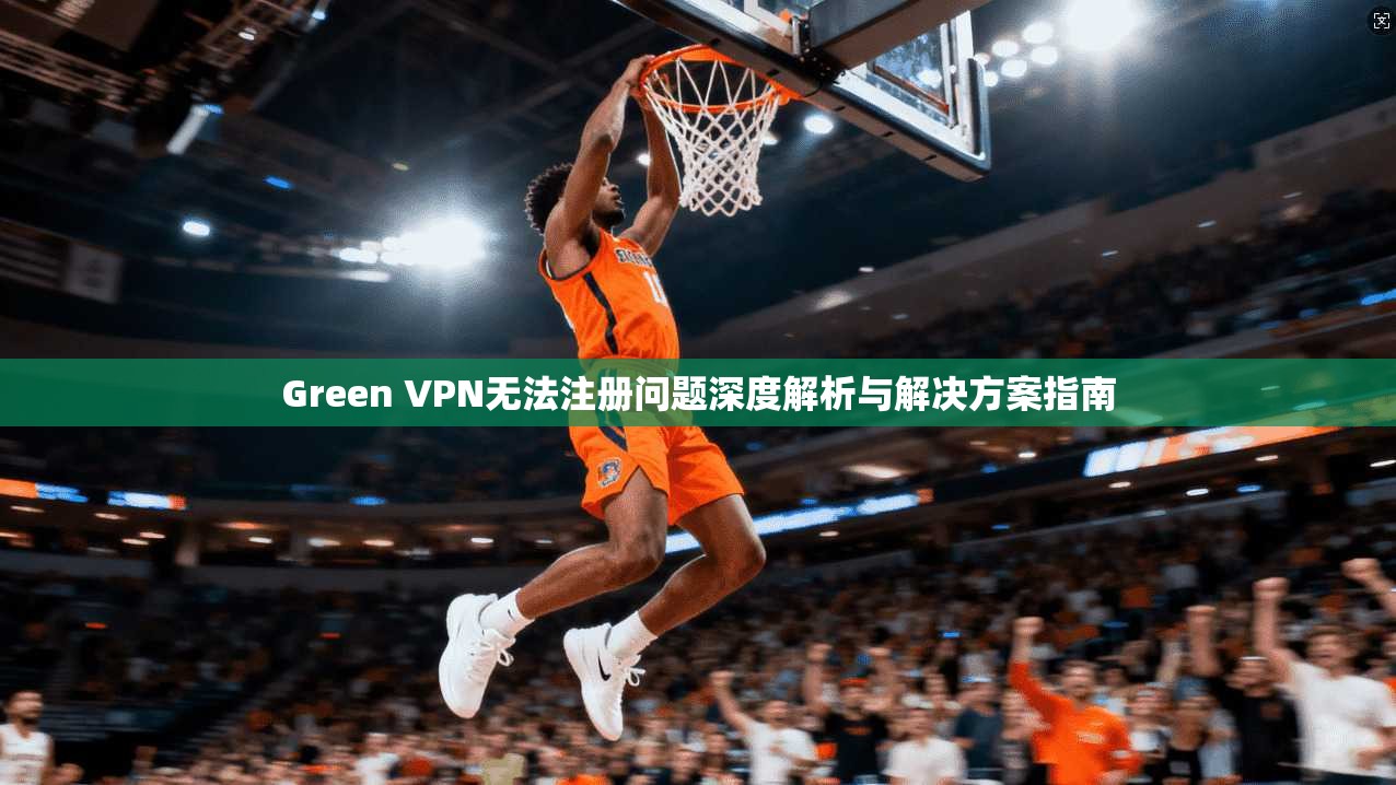 Green VPN无法注册问题深度解析与解决方案指南