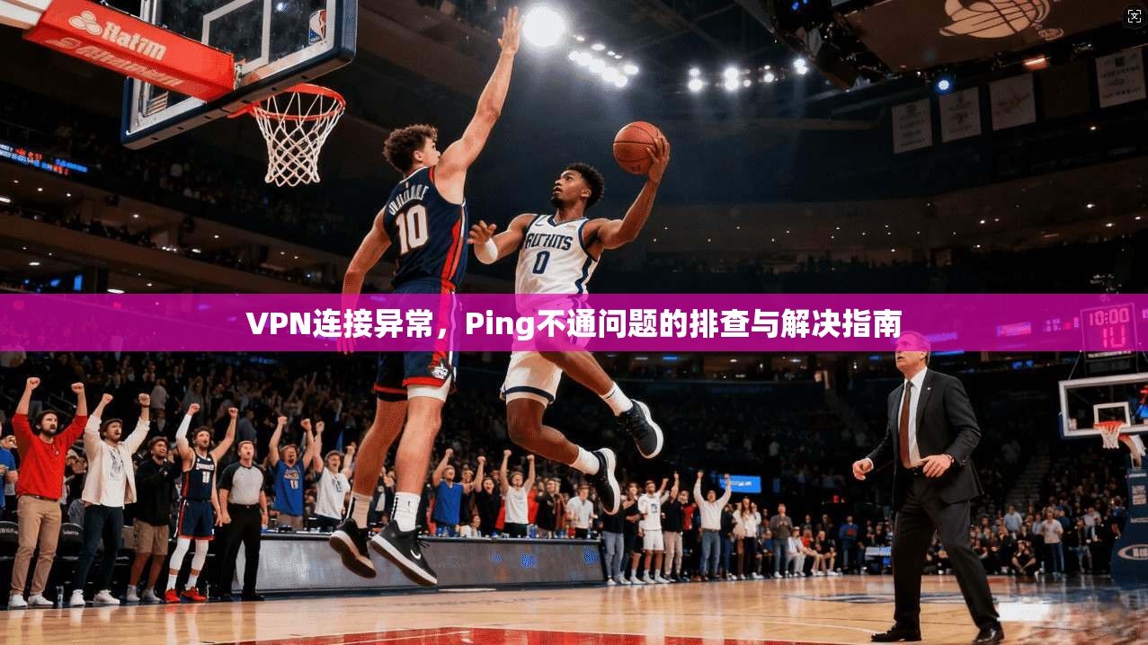 VPN连接异常，Ping不通问题的排查与解决指南